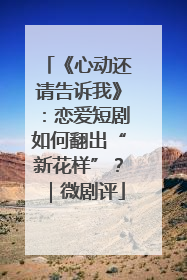 《心动还请告诉我》：恋爱短剧如何翻出“新花样”？｜微剧评