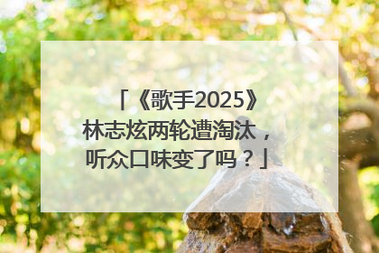 《歌手2025》林志炫两轮遭淘汰，听众口味变了吗？
