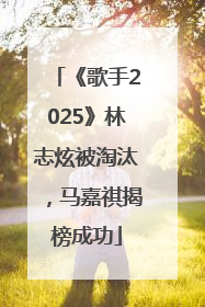 《歌手2025》林志炫被淘汰，马嘉祺揭榜成功