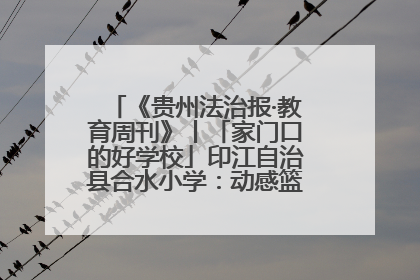 《贵州法治报·教育周刊》丨「家门口的好学校」印江自治县合水小学：动感篮球操 活力满校园