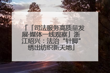 「司法服务高质量发展·媒体一线观察」浙江绍兴：法治“针脚”绣出纺织新天地