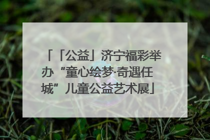 「公益」济宁福彩举办“童心绘梦·奇遇任城”儿童公益艺术展