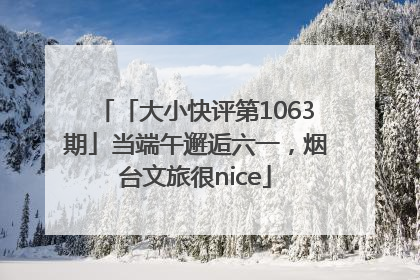 「大小快评第1063期」当端午邂逅六一，烟台文旅很nice