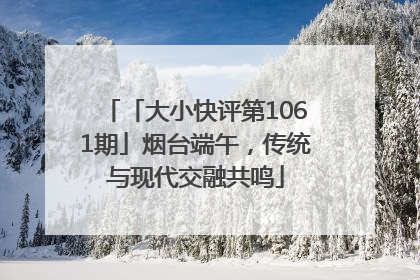 「大小快评第1061期」烟台端午，传统与现代交融共鸣