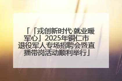「戎创新时代·就业暖军心」2025年铜仁市退役军人专场招聘会暨直播带岗活动顺利举行