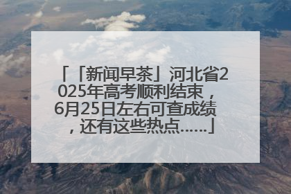 「新闻早茶」河北省2025年高考顺利结束，6月25日左右可查成绩，还有这些热点……