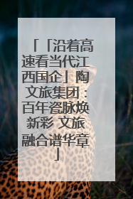 「沿着高速看当代江西国企」陶文旅集团：百年瓷脉焕新彩 文旅融合谱华章