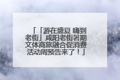 「游在盛夏 嗨到老街」咸阳老街暑期文体商旅融合促消费活动周预告来了！
