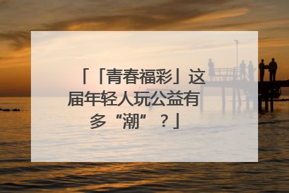 「青春福彩」这届年轻人玩公益有多“潮”？
