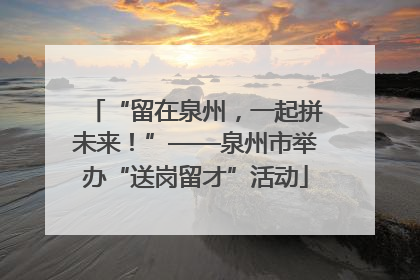 “留在泉州，一起拼未来！”——泉州市举办“送岗留才”活动