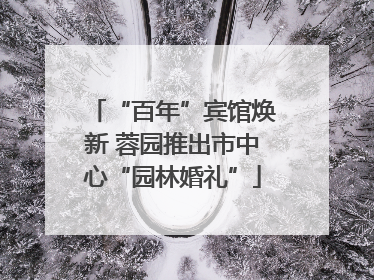 “百年”宾馆焕新 蓉园推出市中心“园林婚礼”