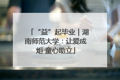 “益”起毕业｜湖南师范大学：让爱成炬 童心助立