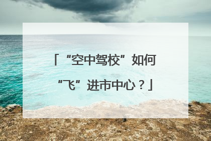 “空中驾校”如何“飞”进市中心？