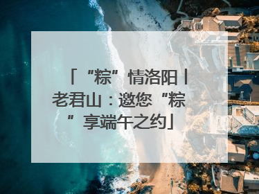 “粽”情洛阳丨老君山：邀您“粽”享端午之约