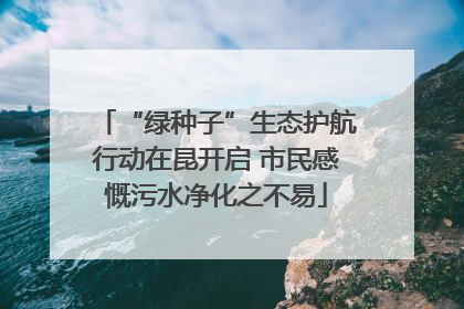 “绿种子”生态护航行动在昆开启 市民感慨污水净化之不易