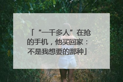 “一千多人”在抢的手机，他买回家：不是我想要的那种
