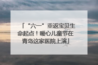 “六一”重返宝贝生命起点！暖心儿童节在青岛这家医院上演