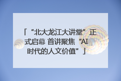 “北大龙江大讲堂”正式启幕 首讲聚焦“AI时代的人文价值”