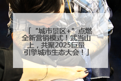“城市景区+”点燃全新营销模式！武当山上，共聚2025巨量引擎城市生态大会！
