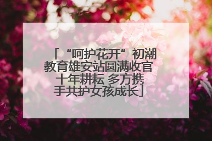 “呵护花开”初潮教育雄安站圆满收官 十年耕耘 多方携手共护女孩成长