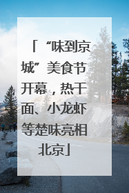 “味到京城”美食节开幕，热干面、小龙虾等楚味亮相北京