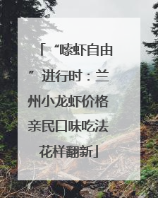 “嗦虾自由”进行时：兰州小龙虾价格亲民口味吃法花样翻新