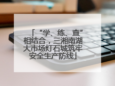 “学、练、查”相结合，三湘南湖大市场灯石城筑牢安全生产防线
