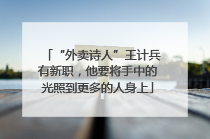 “外卖诗人”王计兵有新职，他要将手中的光照到更多的人身上