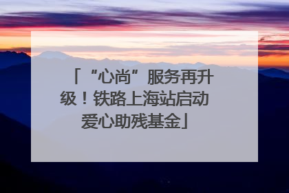 “心尚”服务再升级！铁路上海站启动爱心助残基金