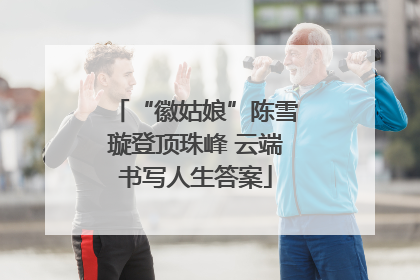 “徽姑娘”陈雪璇登顶珠峰 云端书写人生答案