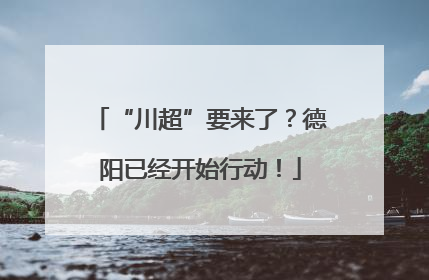 “川超”要来了？德阳已经开始行动！