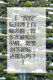 “捏捏”玩具博主自曝患癌，曾多次被检出甲醛、增塑剂等超标，还能玩吗？