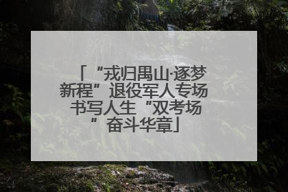 “戎归禺山·逐梦新程”退役军人专场 书写人生“双考场”奋斗华章