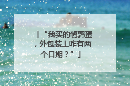 “我买的鹌鹑蛋，外包装上咋有两个日期？”