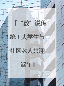 “数”说传统！大学生与社区老人共迎端午