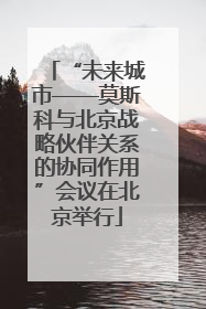 “未来城市——莫斯科与北京战略伙伴关系的协同作用”会议在北京举行