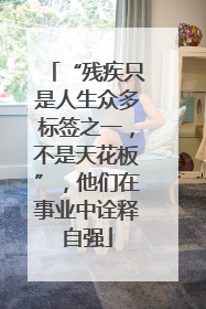 “残疾只是人生众多标签之一，不是天花板”，他们在事业中诠释自强