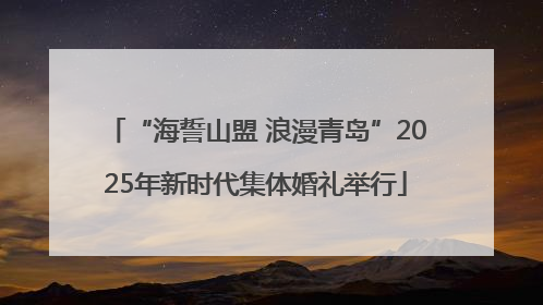 “海誓山盟 浪漫青岛”2025年新时代集体婚礼举行