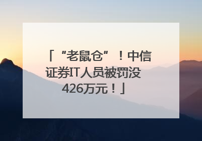 “老鼠仓”！中信证券IT人员被罚没426万元！