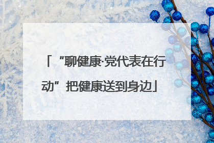 “聊健康·党代表在行动”把健康送到身边