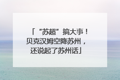 “苏超”搞大事！贝克汉姆空降苏州，还说起了苏州话