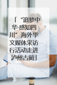 “追梦中华·感知四川”海外华文媒体采访行活动走进泸州古蔺