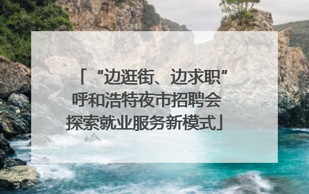 “边逛街、边求职” 呼和浩特夜市招聘会探索就业服务新模式