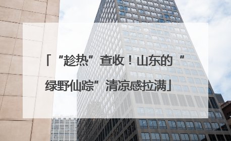 “趁热”查收！山东的“绿野仙踪”清凉感拉满