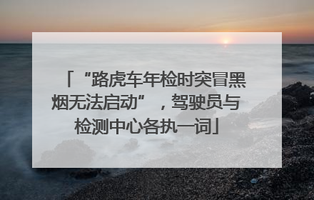 “路虎车年检时突冒黑烟无法启动”，驾驶员与检测中心各执一词