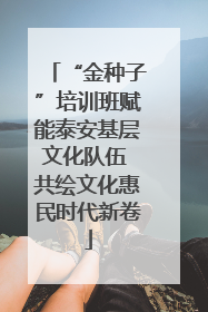 “金种子”培训班赋能泰安基层文化队伍 共绘文化惠民时代新卷