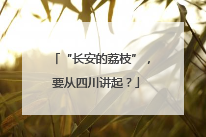 “长安的荔枝”，要从四川讲起？