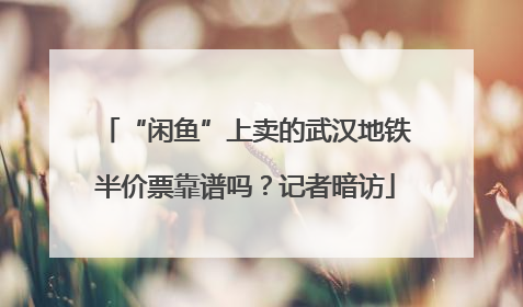 “闲鱼”上卖的武汉地铁半价票靠谱吗？记者暗访