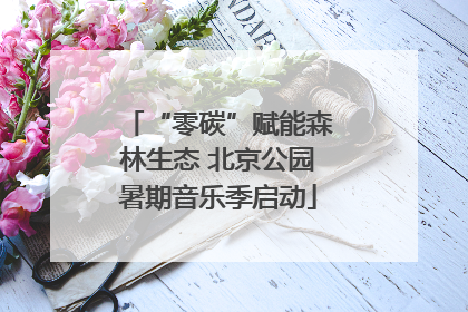 “零碳”赋能森林生态 北京公园暑期音乐季启动