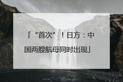 “首次”！日方：中国两艘航母同时出现